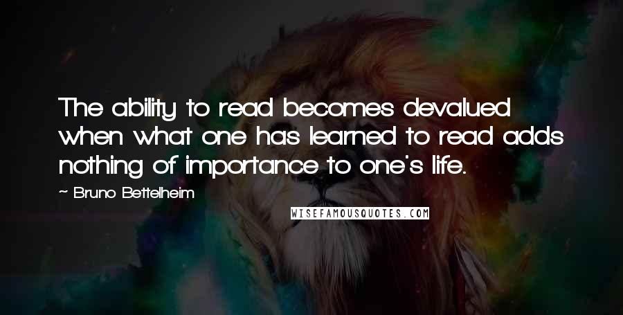 Bruno Bettelheim quotes: The ability to read becomes devalued when what one has learned to read adds nothing of importance to one's life.