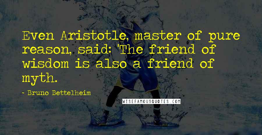 Bruno Bettelheim quotes: Even Aristotle, master of pure reason, said: 'The friend of wisdom is also a friend of myth.