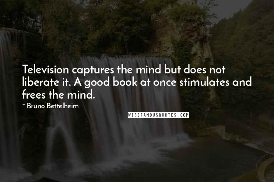 Bruno Bettelheim quotes: Television captures the mind but does not liberate it. A good book at once stimulates and frees the mind.