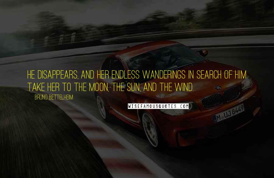 Bruno Bettelheim quotes: He disappears, and her endless wanderings in search of him take her to the moon, the sun, and the wind.