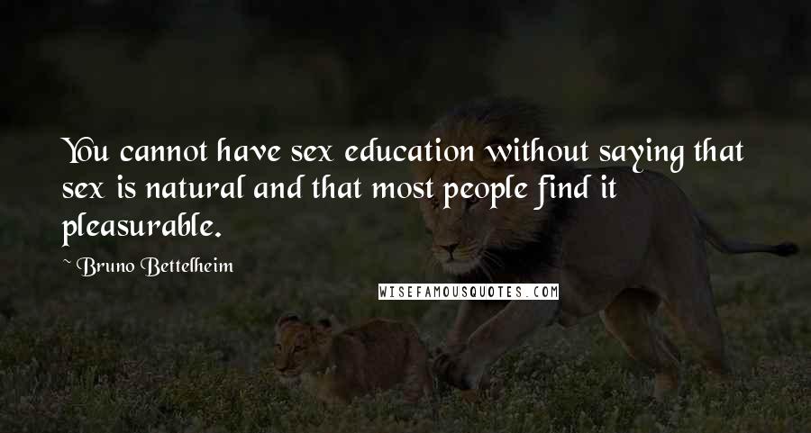 Bruno Bettelheim quotes: You cannot have sex education without saying that sex is natural and that most people find it pleasurable.