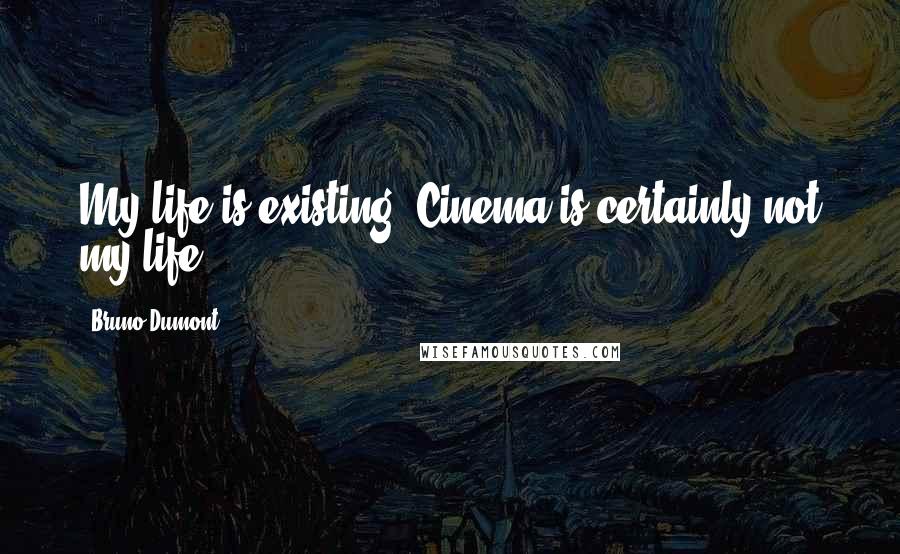 Bruno Dumont quotes: My life is existing. Cinema is certainly not my life