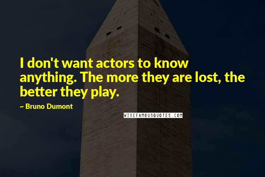 Bruno Dumont quotes: I don't want actors to know anything. The more they are lost, the better they play.
