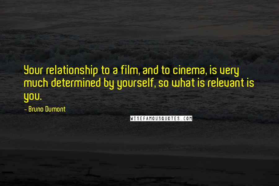Bruno Dumont quotes: Your relationship to a film, and to cinema, is very much determined by yourself, so what is relevant is you.