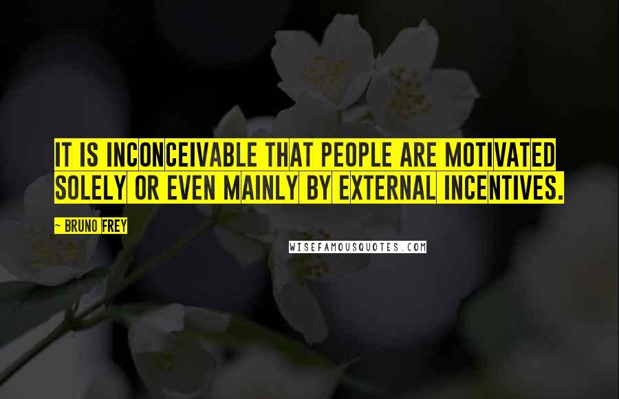 Bruno Frey quotes: It is inconceivable that people are motivated solely or even mainly by external incentives.