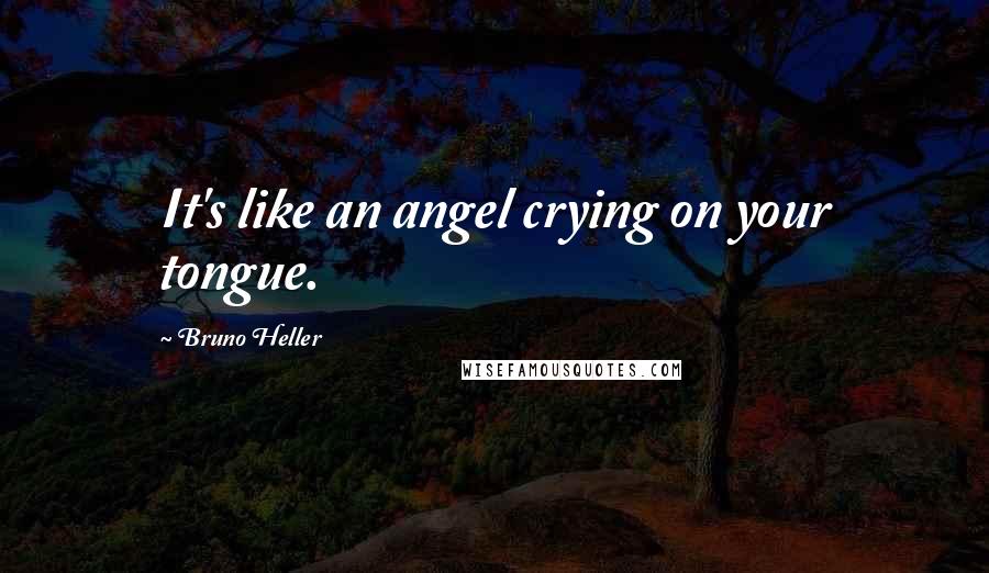 Bruno Heller quotes: It's like an angel crying on your tongue.