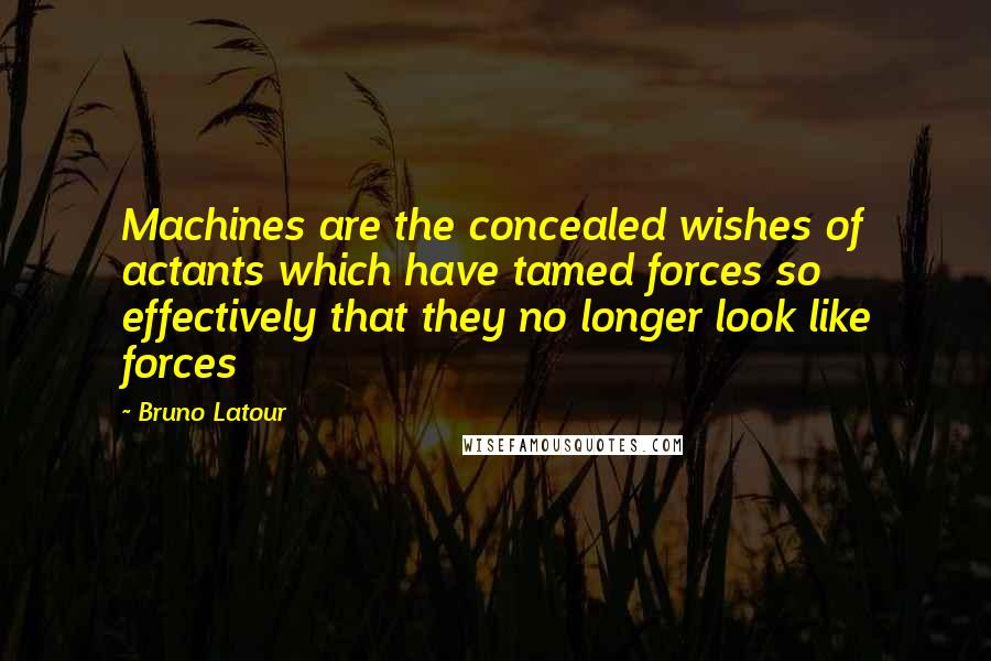 Bruno Latour quotes: Machines are the concealed wishes of actants which have tamed forces so effectively that they no longer look like forces Bruno Latour quotes: Machines are the concealed wishes of actants which have tamed forces so effectively that they no longer look like forces