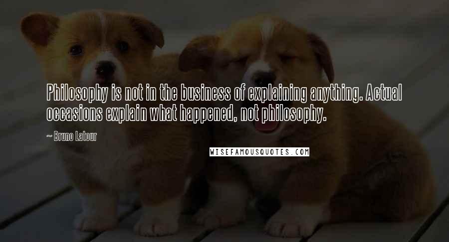 Bruno Latour quotes: Philosophy is not in the business of explaining anything. Actual occasions explain what happened, not philosophy. Bruno Latour quotes: Philosophy is not in the business of explaining anything. Actual occasions explain what happened, not philosophy.