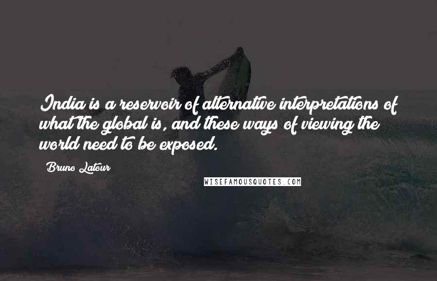 Bruno Latour quotes: India is a reservoir of alternative interpretations of what the global is, and these ways of viewing the world need to be exposed. Bruno Latour quotes: India is a reservoir of alternative interpretations of what the global is, and these ways of viewing the world need to be exposed.