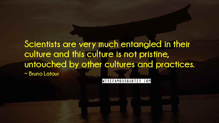 Bruno Latour quotes: Scientists are very much entangled in their culture and this culture is not pristine, untouched by other cultures and practices. Bruno Latour quotes: Scientists are very much entangled in their culture and this culture is not pristine, untouched by other cultures and practices.