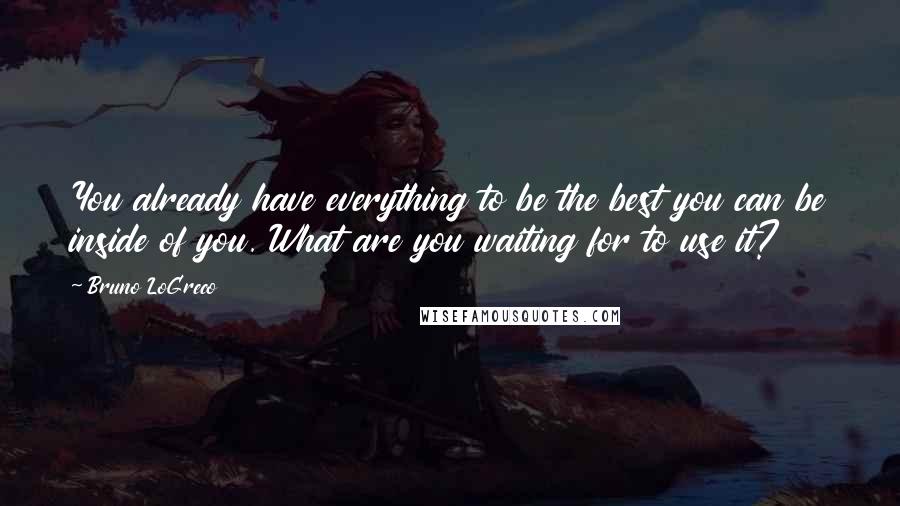 Bruno LoGreco quotes: You already have everything to be the best you can be inside of you. What are you waiting for to use it?