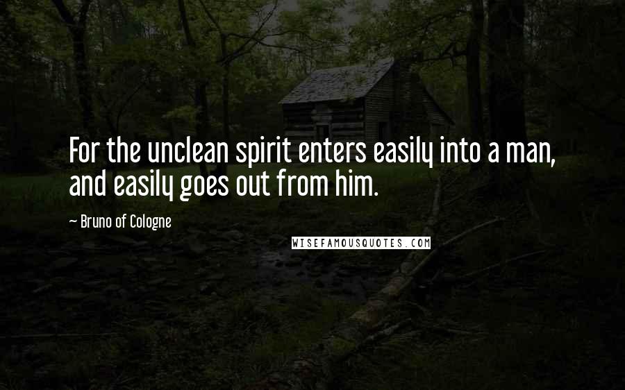 Bruno Of Cologne quotes: For the unclean spirit enters easily into a man, and easily goes out from him.