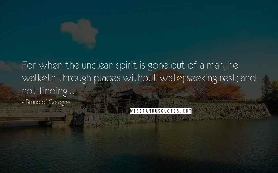 Bruno Of Cologne quotes: For when the unclean spirit is gone out of a man, he walketh through places without water, seeking rest; and not finding ...