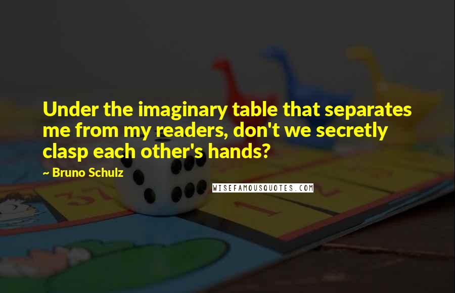 Bruno Schulz quotes: Under the imaginary table that separates me from my readers, don't we secretly clasp each other's hands?
