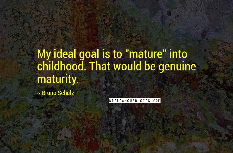 Bruno Schulz quotes: My ideal goal is to "mature" into childhood. That would be genuine maturity.
