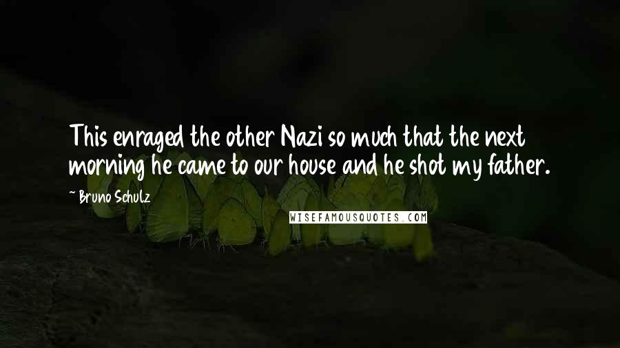 Bruno Schulz quotes: This enraged the other Nazi so much that the next morning he came to our house and he shot my father. Bruno Schulz quotes: This enraged the other Nazi so much that the next morning he came to our house and he shot my father.