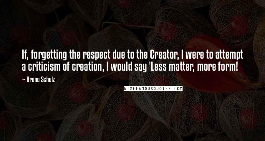 Bruno Schulz quotes: If, forgetting the respect due to the Creator, I were to attempt a criticism of creation, I would say 'Less matter, more form!