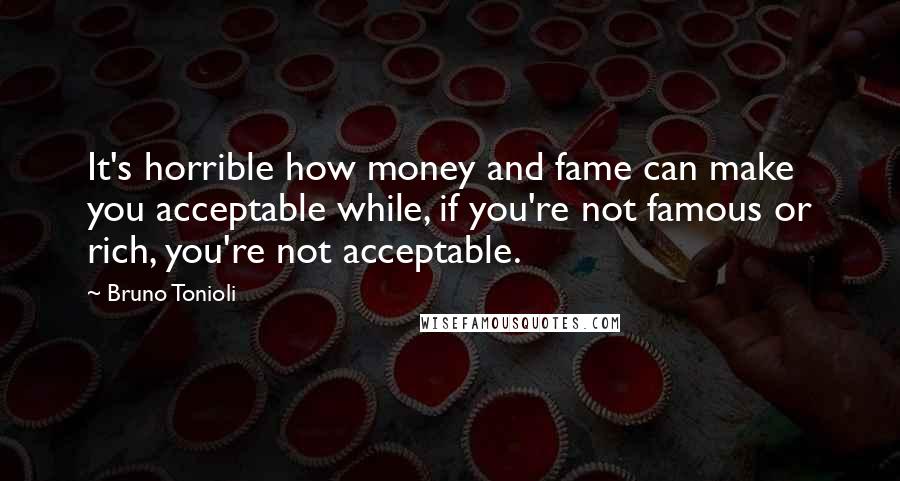 Bruno Tonioli quotes: It's horrible how money and fame can make you acceptable while, if you're not famous or rich, you're not acceptable. Bruno Tonioli quotes: It's horrible how money and fame can make you acceptable while, if you're not famous or rich, you're not acceptable.