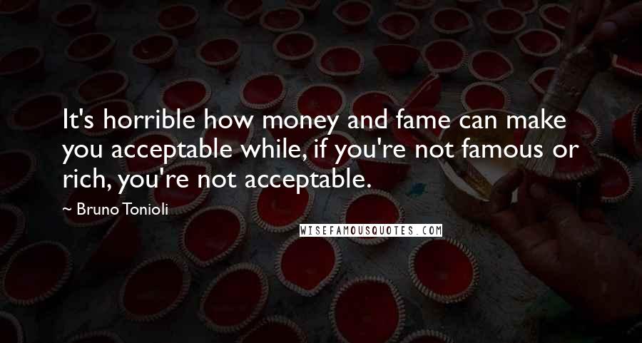 Bruno Tonioli quotes: It's horrible how money and fame can make you acceptable while, if you're not famous or rich, you're not acceptable.