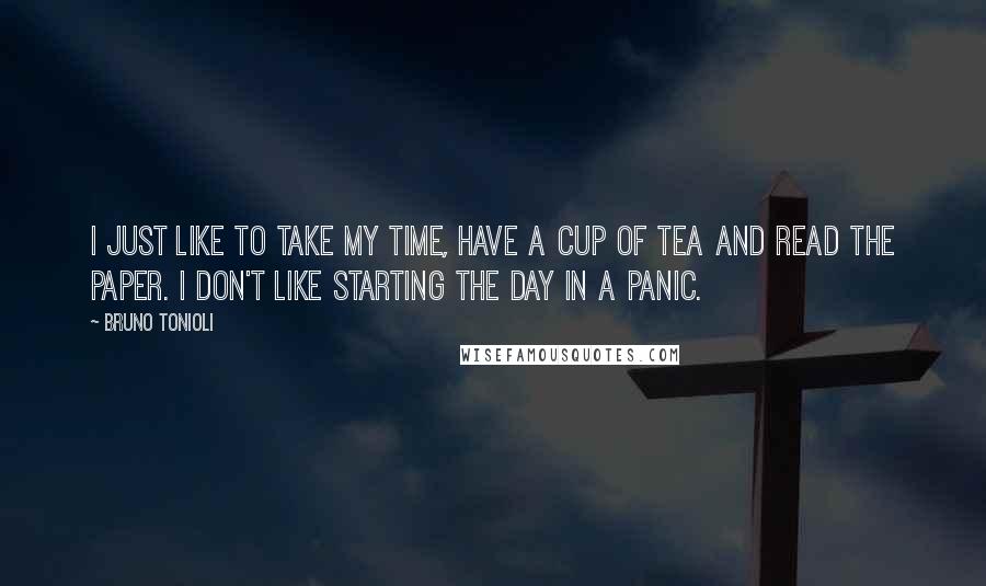 Bruno Tonioli quotes: I just like to take my time, have a cup of tea and read the paper. I don't like starting the day in a panic. Bruno Tonioli quotes: I just like to take my time, have a cup of tea and read the paper. I don't like starting the day in a panic.