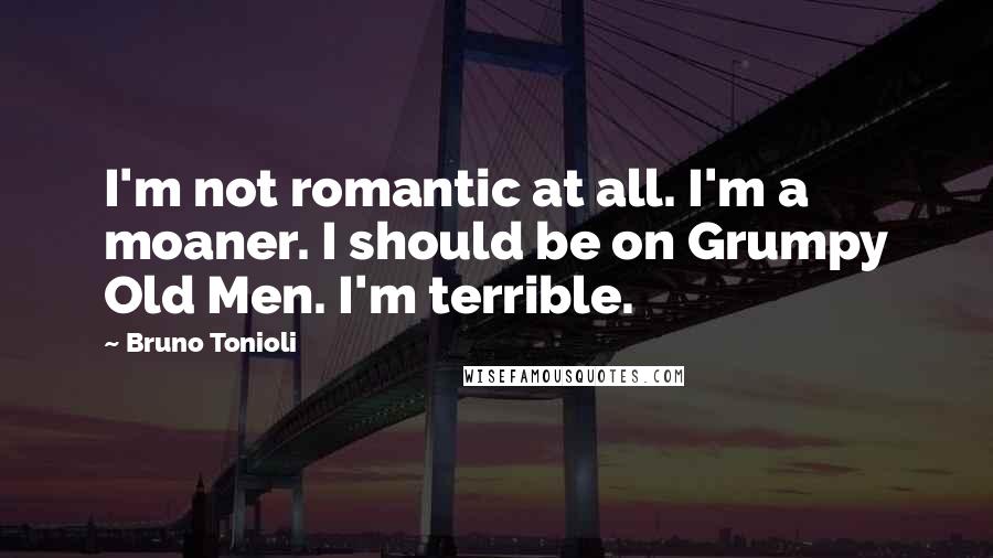 Bruno Tonioli quotes: I'm not romantic at all. I'm a moaner. I should be on Grumpy Old Men. I'm terrible.