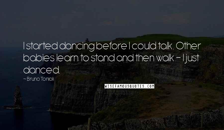 Bruno Tonioli quotes: I started dancing before I could talk. Other babies learn to stand and then walk - I just danced.