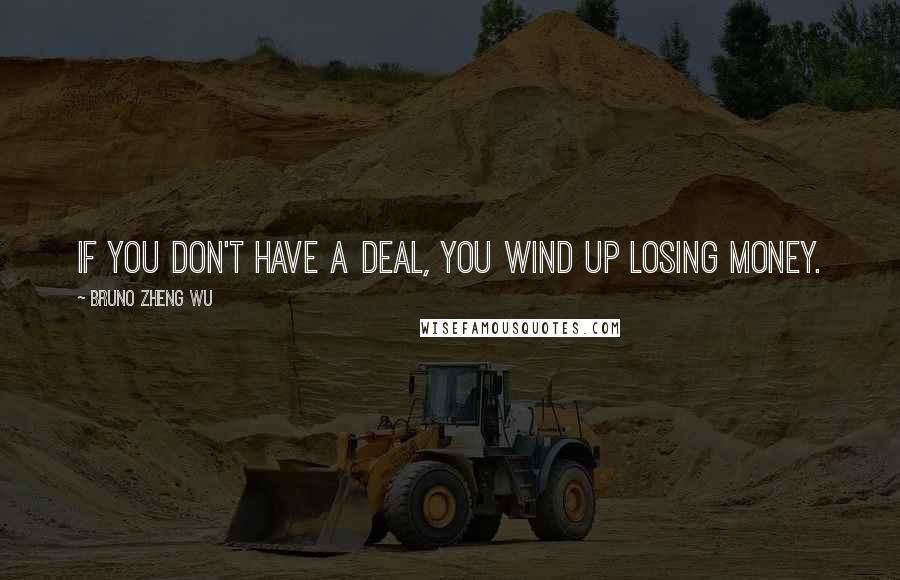 Bruno Zheng Wu quotes: If you don't have a deal, you wind up losing money.