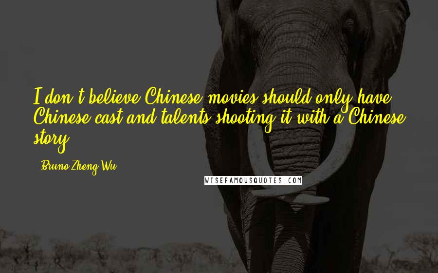Bruno Zheng Wu quotes: I don't believe Chinese movies should only have Chinese cast and talents shooting it with a Chinese story. Bruno Zheng Wu quotes: I don't believe Chinese movies should only have Chinese cast and talents shooting it with a Chinese story.
