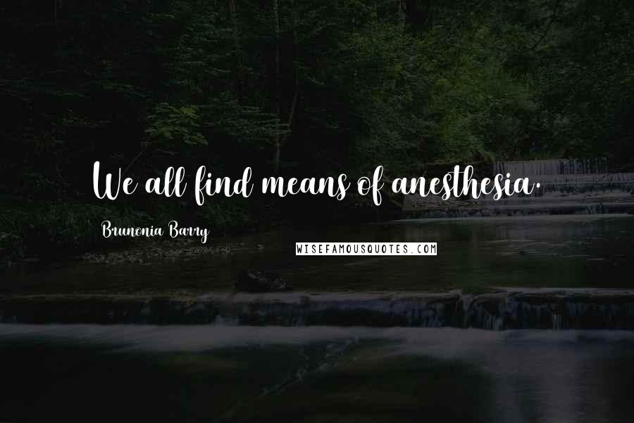 Brunonia Barry quotes: We all find means of anesthesia.