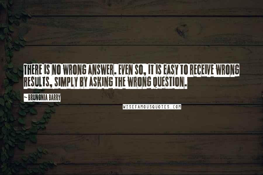 Brunonia Barry quotes: There is no wrong answer. Even so, it is easy to receive wrong results, simply by asking the wrong question.
