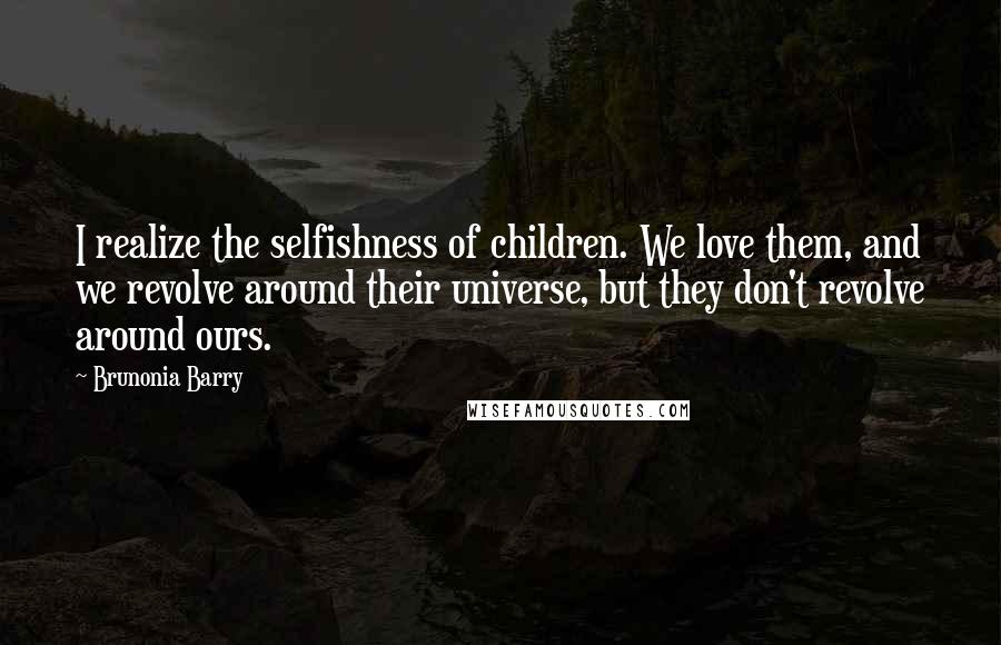 Brunonia Barry quotes: I realize the selfishness of children. We love them, and we revolve around their universe, but they don't revolve around ours.