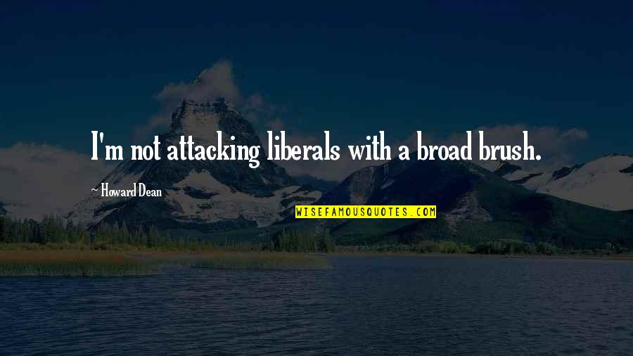 Brush Quotes By Howard Dean: I'm not attacking liberals with a broad brush.