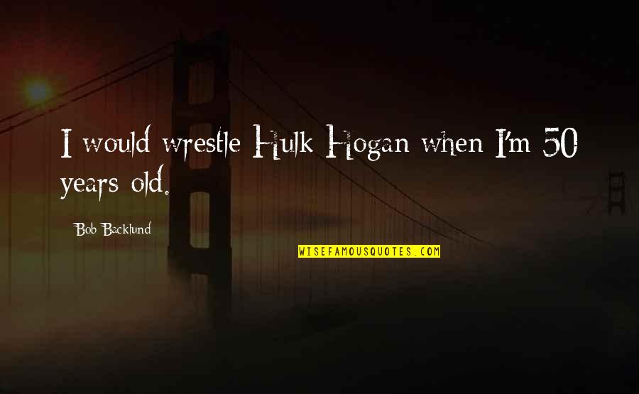 Brushstroke Ginger Quotes By Bob Backlund: I would wrestle Hulk Hogan when I'm 50