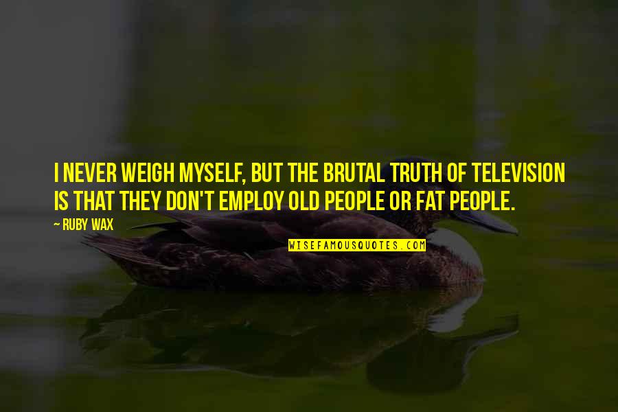 Brutal Truth Quotes By Ruby Wax: I never weigh myself, but the brutal truth