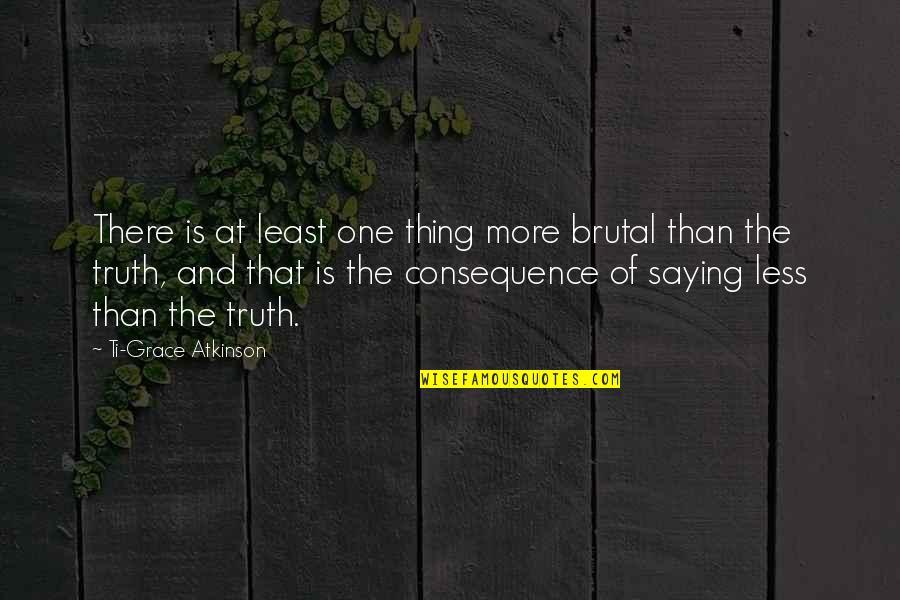 Brutal Truth Quotes By Ti-Grace Atkinson: There is at least one thing more brutal