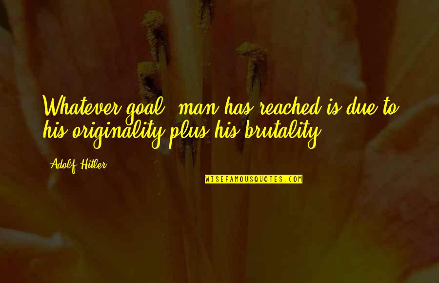 Brutality Quotes By Adolf Hitler: Whatever goal, man has reached is due to