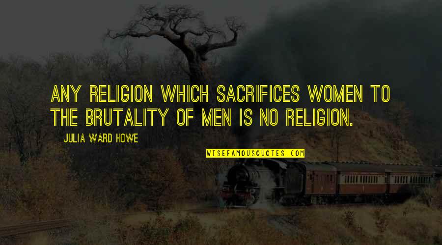 Brutality Quotes By Julia Ward Howe: Any religion which sacrifices women to the brutality