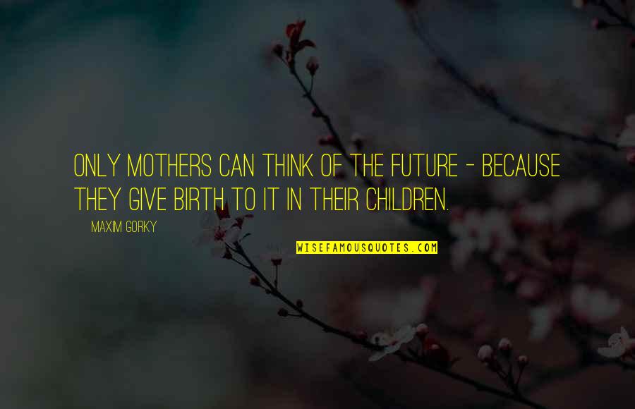 Bruton Quotes By Maxim Gorky: Only mothers can think of the future -