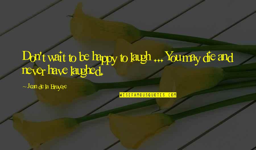 Bruyere Quotes By Jean De La Bruyere: Don't wait to be happy to laugh ...