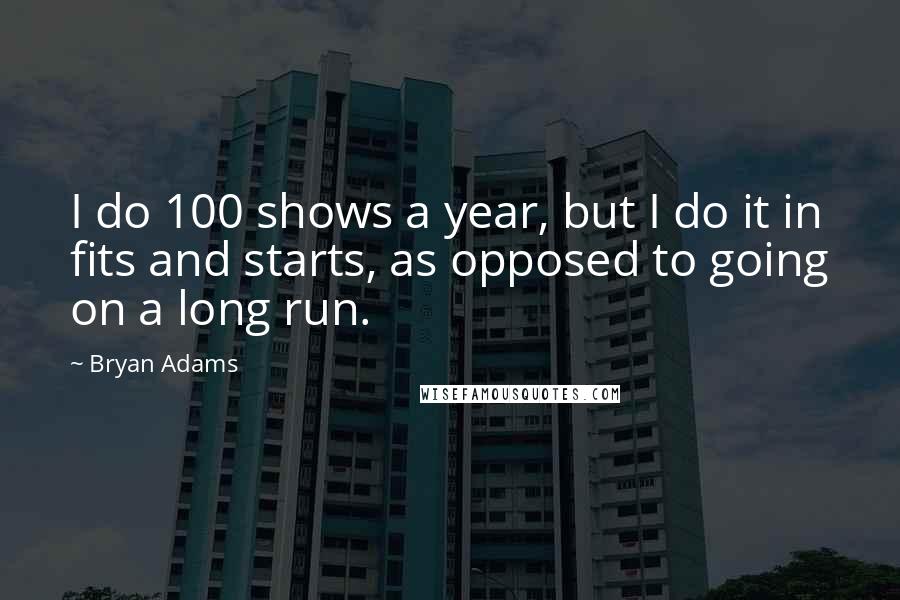 Bryan Adams quotes: I do 100 shows a year, but I do it in fits and starts, as opposed to going on a long run.