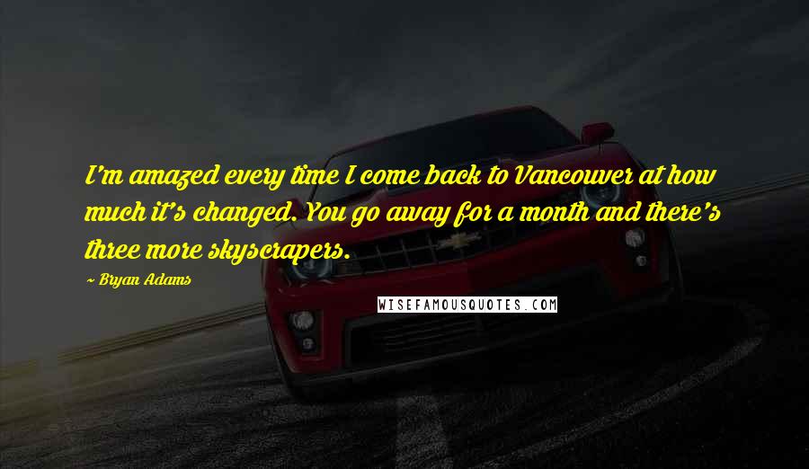 Bryan Adams quotes: I'm amazed every time I come back to Vancouver at how much it's changed. You go away for a month and there's three more skyscrapers.