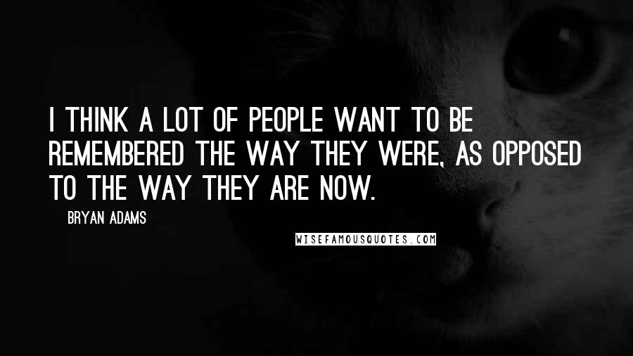 Bryan Adams quotes: I think a lot of people want to be remembered the way they were, as opposed to the way they are now.