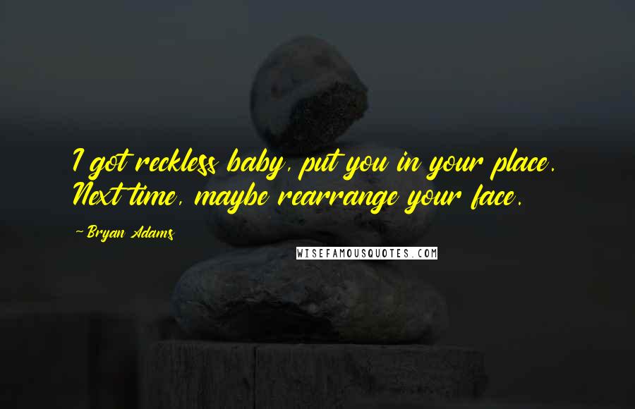 Bryan Adams quotes: I got reckless baby, put you in your place. Next time, maybe rearrange your face.