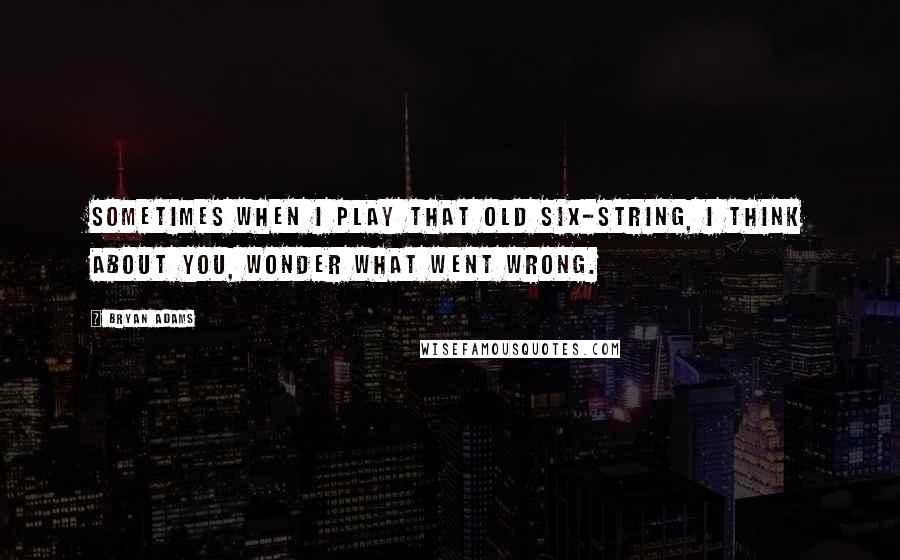 Bryan Adams quotes: Sometimes when I play that old six-string, I think about you, wonder what went wrong.