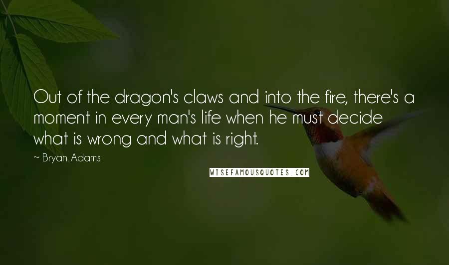 Bryan Adams quotes: Out of the dragon's claws and into the fire, there's a moment in every man's life when he must decide what is wrong and what is right.