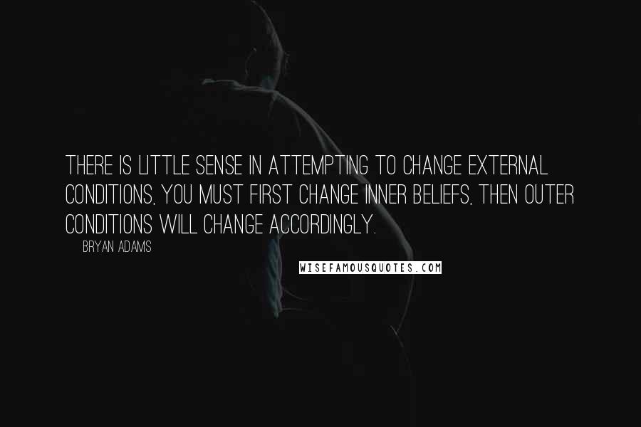 Bryan Adams quotes: There is little sense in attempting to change external conditions, you must first change inner beliefs, then outer conditions will change accordingly.