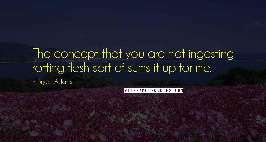 Bryan Adams quotes: The concept that you are not ingesting rotting flesh sort of sums it up for me.