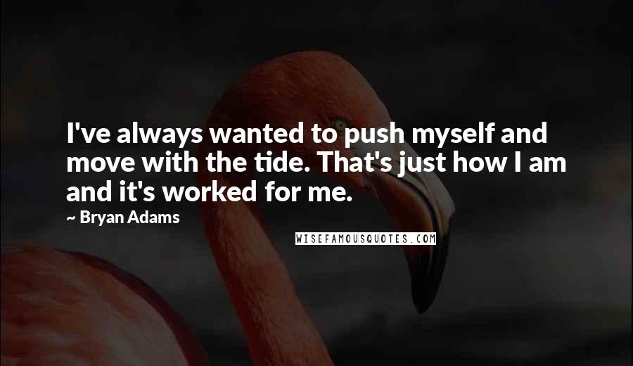 Bryan Adams quotes: I've always wanted to push myself and move with the tide. That's just how I am and it's worked for me.