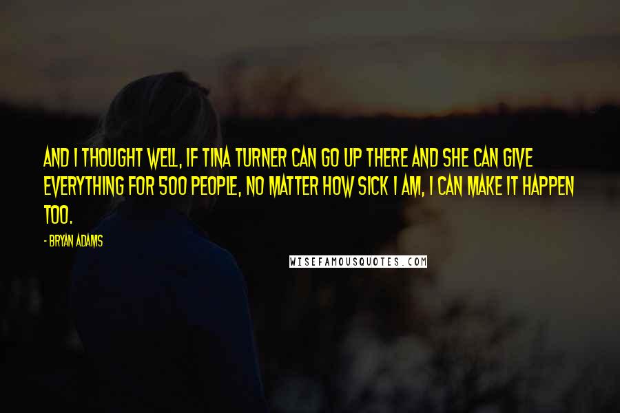 Bryan Adams quotes: And I thought well, if Tina Turner can go up there and she can give everything for 500 people, no matter how sick I am, I can make it happen