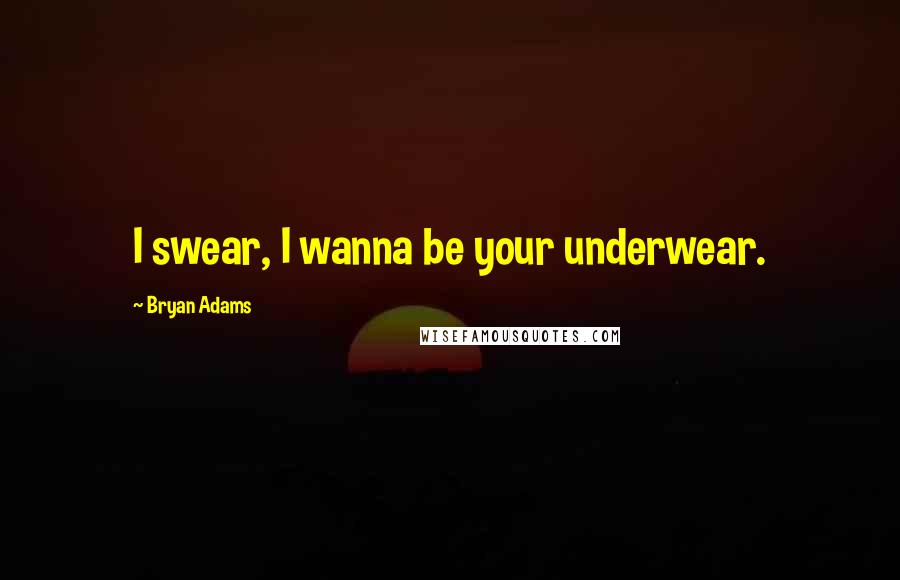 Bryan Adams quotes: I swear, I wanna be your underwear.